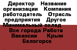 Директор › Название организации ­ Компания-работодатель › Отрасль предприятия ­ Другое › Минимальный оклад ­ 1 - Все города Работа » Вакансии   . Крым,Белогорск